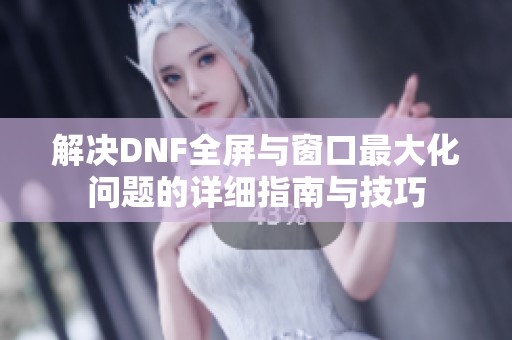 解决DNF全屏与窗口最大化问题的详细指南与技巧