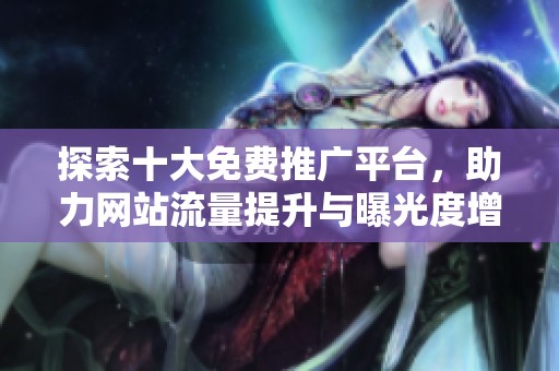 探索十大免费推广平台，助力网站流量提升与曝光度增强