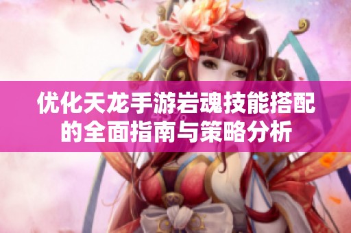 优化天龙手游岩魂技能搭配的全面指南与策略分析