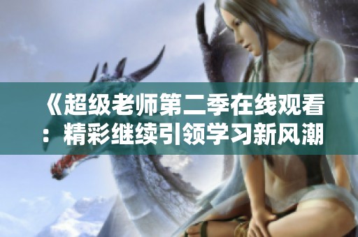 《超级老师第二季在线观看：精彩继续引领学习新风潮》