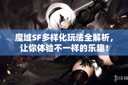 魔域SF多样化玩法全解析，让你体验不一样的乐趣！