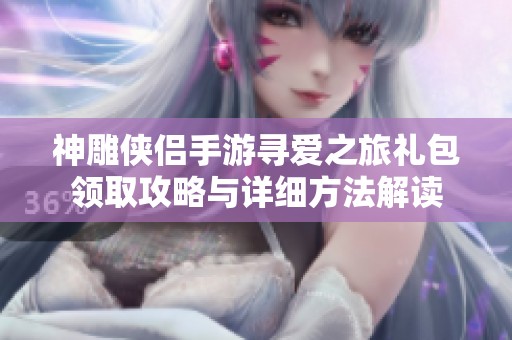 神雕侠侣手游寻爱之旅礼包领取攻略与详细方法解读