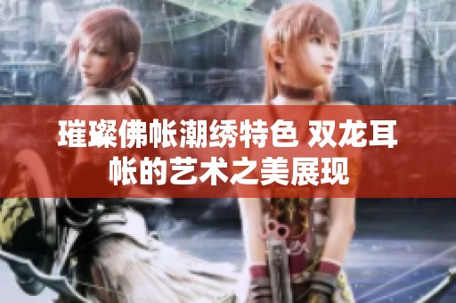 璀璨佛帐潮绣特色 双龙耳帐的艺术之美展现