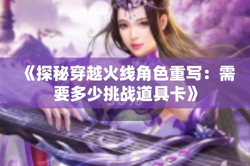 《探秘穿越火线角色重写：需要多少挑战道具卡》