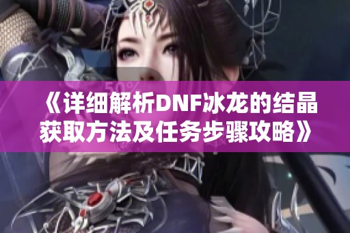 《详细解析DNF冰龙的结晶获取方法及任务步骤攻略》