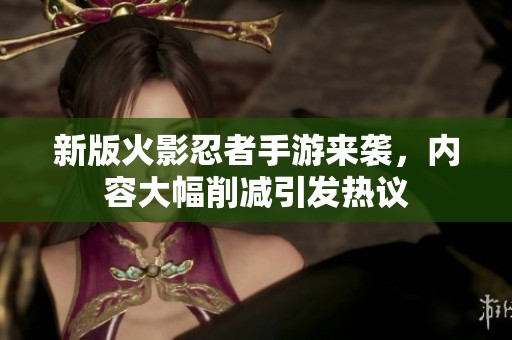 新版火影忍者手游来袭，内容大幅削减引发热议
