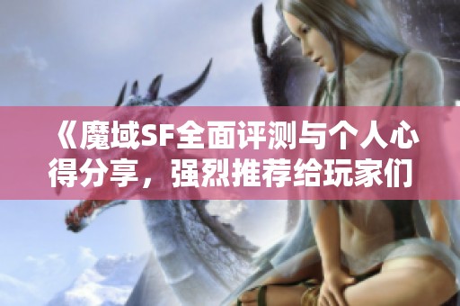 《魔域SF全面评测与个人心得分享，强烈推荐给玩家们！》