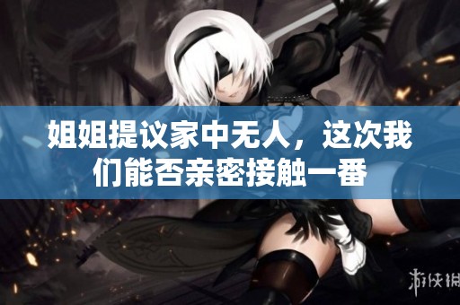 姐姐提议家中无人，这次我们能否亲密接触一番