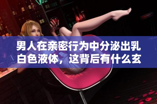 男人在亲密行为中分泌出乳白色液体，这背后有什么玄机？