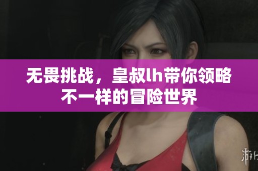 无畏挑战，皇叔lh带你领略不一样的冒险世界