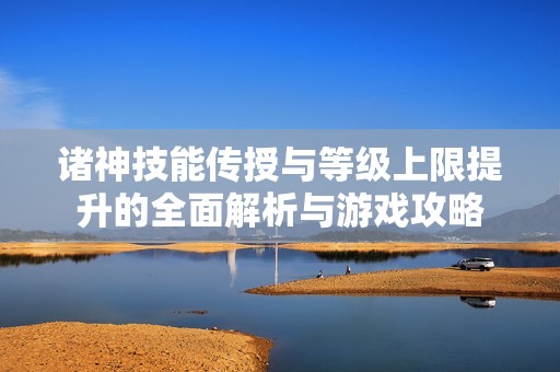 诸神技能传授与等级上限提升的全面解析与游戏攻略