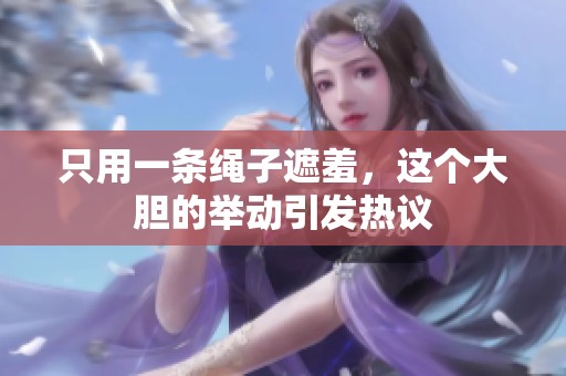 只用一条绳子遮羞，这个大胆的举动引发热议