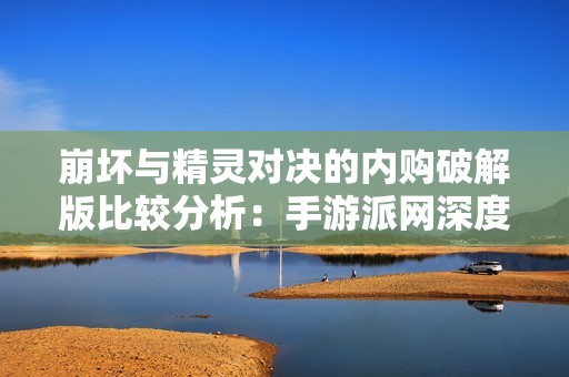 崩坏与精灵对决的内购破解版比较分析：手游派网深度解读