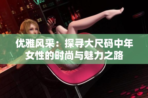 优雅风采：探寻大尺码中年女性的时尚与魅力之路