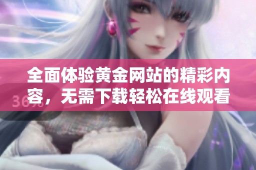 全面体验黄金网站的精彩内容，无需下载轻松在线观看