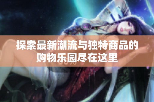 探索最新潮流与独特商品的购物乐园尽在这里
