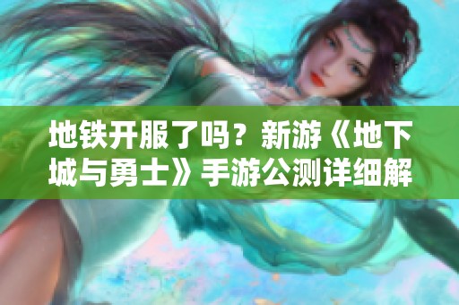 地铁开服了吗？新游《地下城与勇士》手游公测详细解答与攻略分析