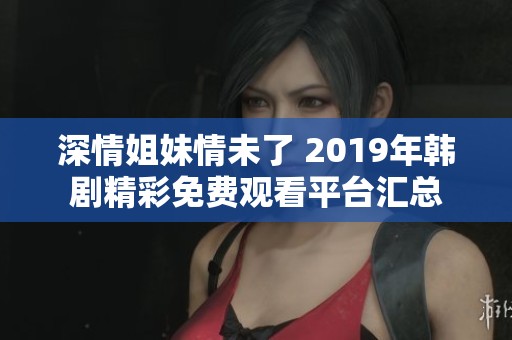 深情姐妹情未了 2019年韩剧精彩免费观看平台汇总