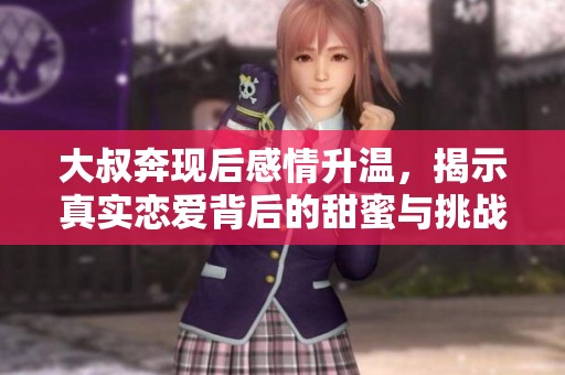 大叔奔现后感情升温，揭示真实恋爱背后的甜蜜与挑战