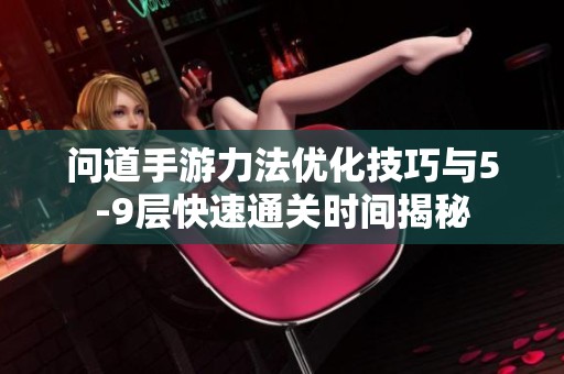 问道手游力法优化技巧与5-9层快速通关时间揭秘
