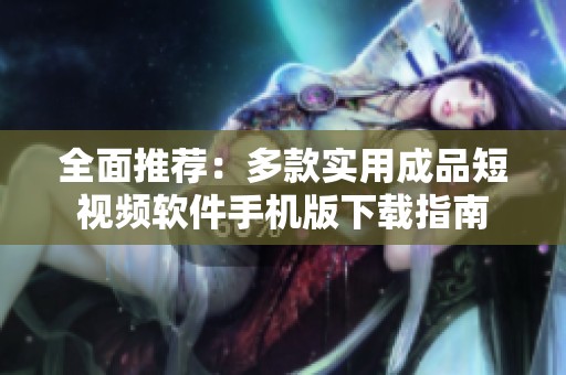 全面推荐：多款实用成品短视频软件手机版下载指南