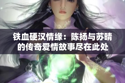 铁血硬汉情缘：陈扬与苏晴的传奇爱情故事尽在此处
