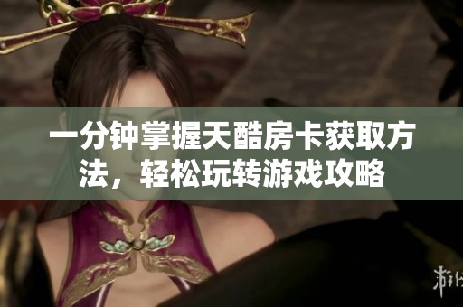 一分钟掌握天酷房卡获取方法，轻松玩转游戏攻略