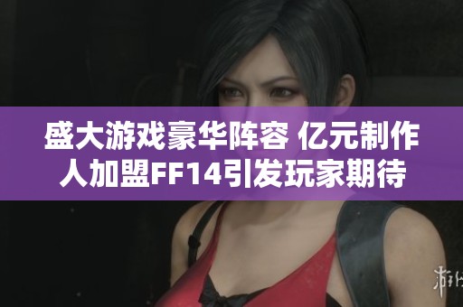 盛大游戏豪华阵容 亿元制作人加盟FF14引发玩家期待