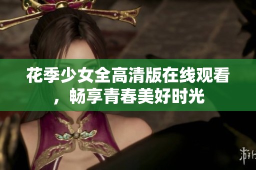 花季少女全高清版在线观看，畅享青春美好时光