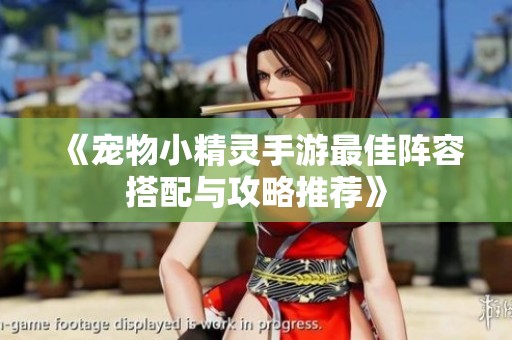 《宠物小精灵手游最佳阵容搭配与攻略推荐》