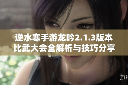 逆水寒手游龙吟2.1.3版本比武大会全解析与技巧分享