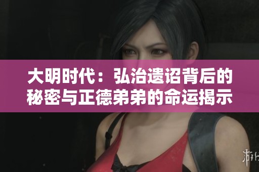 大明时代：弘治遗诏背后的秘密与正德弟弟的命运揭示