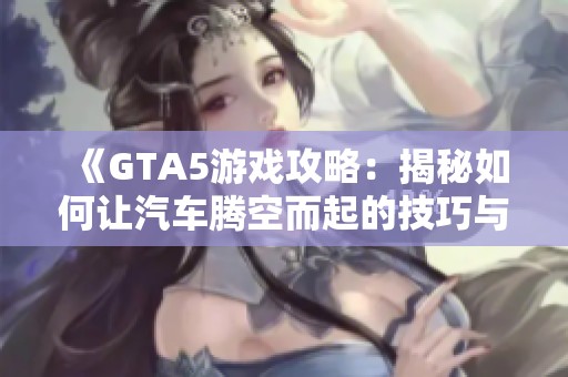 《GTA5游戏攻略：揭秘如何让汽车腾空而起的技巧与方法》