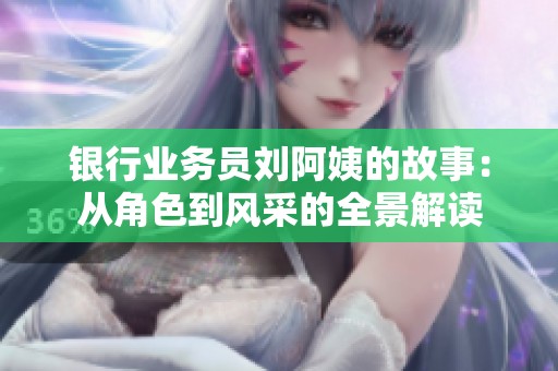 银行业务员刘阿姨的故事：从角色到风采的全景解读