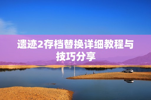 遗迹2存档替换详细教程与技巧分享