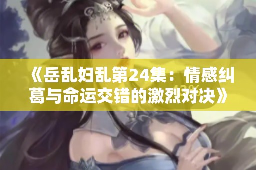 《岳乱妇乱第24集：情感纠葛与命运交错的激烈对决》