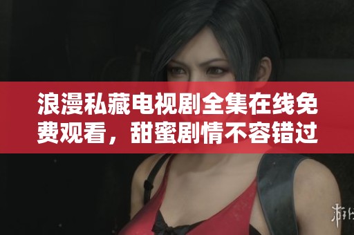 浪漫私藏电视剧全集在线免费观看，甜蜜剧情不容错过
