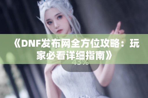 《DNF发布网全方位攻略：玩家必看详细指南》