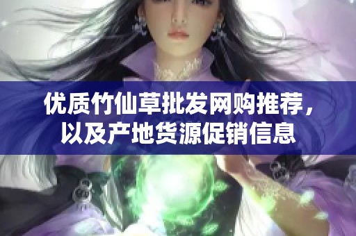 优质竹仙草批发网购推荐，以及产地货源促销信息