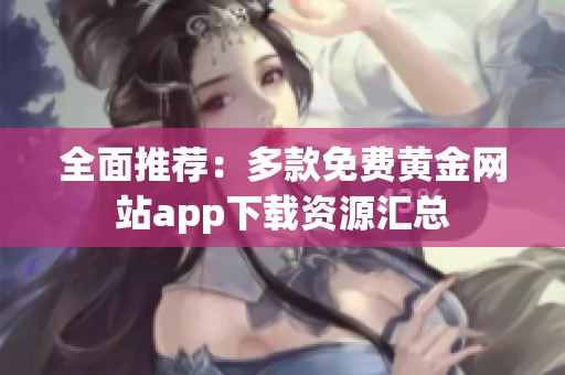 全面推荐：多款免费黄金网站app下载资源汇总