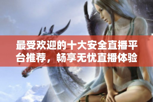 最受欢迎的十大安全直播平台推荐，畅享无忧直播体验