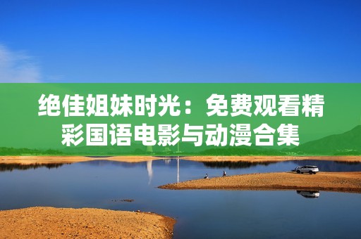 绝佳姐妹时光：免费观看精彩国语电影与动漫合集