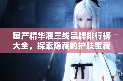 国产精华液三线品牌排行榜大全，探索隐藏的护肤宝藏