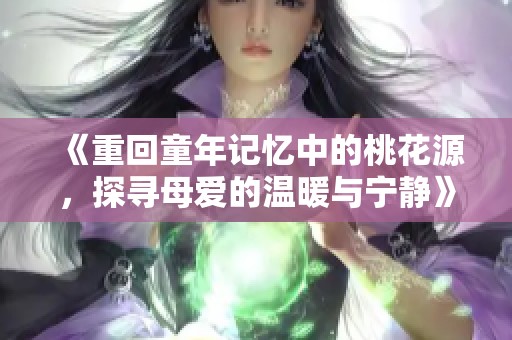 《重回童年记忆中的桃花源，探寻母爱的温暖与宁静》
