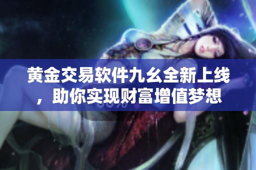 黄金交易软件九幺全新上线，助你实现财富增值梦想