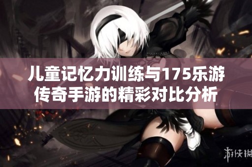 儿童记忆力训练与175乐游传奇手游的精彩对比分析