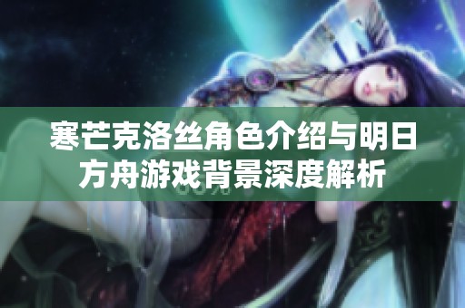 寒芒克洛丝角色介绍与明日方舟游戏背景深度解析