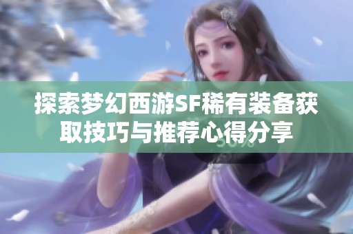 探索梦幻西游SF稀有装备获取技巧与推荐心得分享