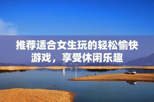 推荐适合女生玩的轻松愉快游戏，享受休闲乐趣