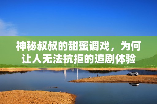 神秘叔叔的甜蜜调戏，为何让人无法抗拒的追剧体验